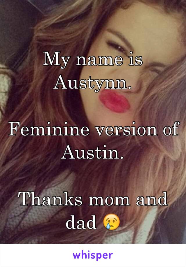 My name is Austynn. 

Feminine version of Austin. 

Thanks mom and dad 😢