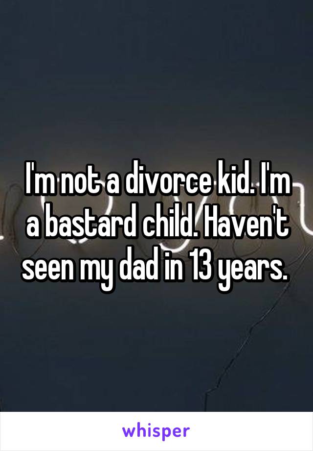 I'm not a divorce kid. I'm a bastard child. Haven't seen my dad in 13 years. 