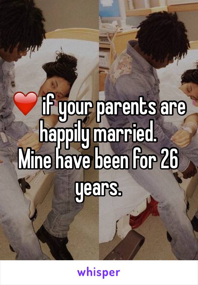 ❤️ if your parents are happily married.
Mine have been for 26 years.