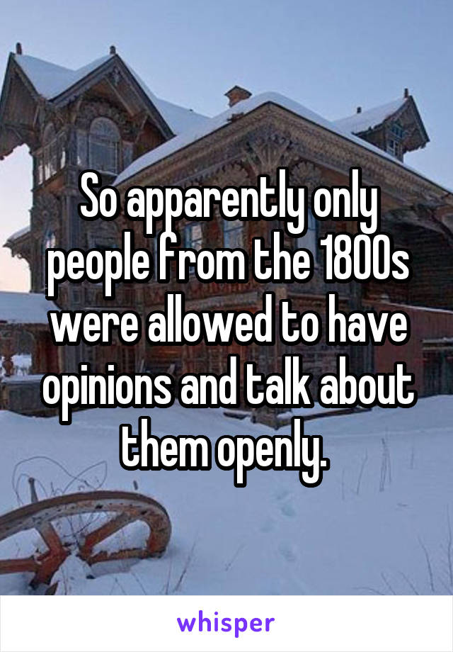 So apparently only people from the 1800s were allowed to have opinions and talk about them openly. 