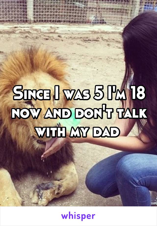 Since I was 5 I'm 18 now and don't talk with my dad 