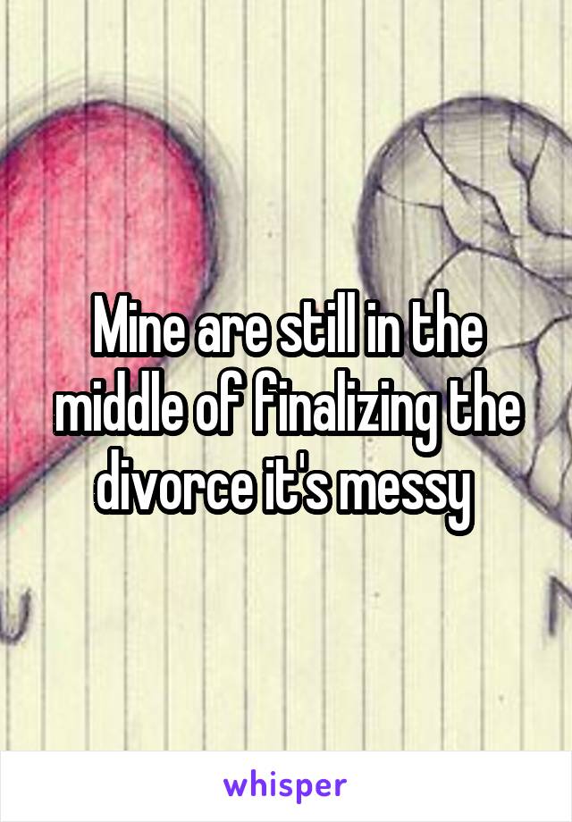 Mine are still in the middle of finalizing the divorce it's messy 