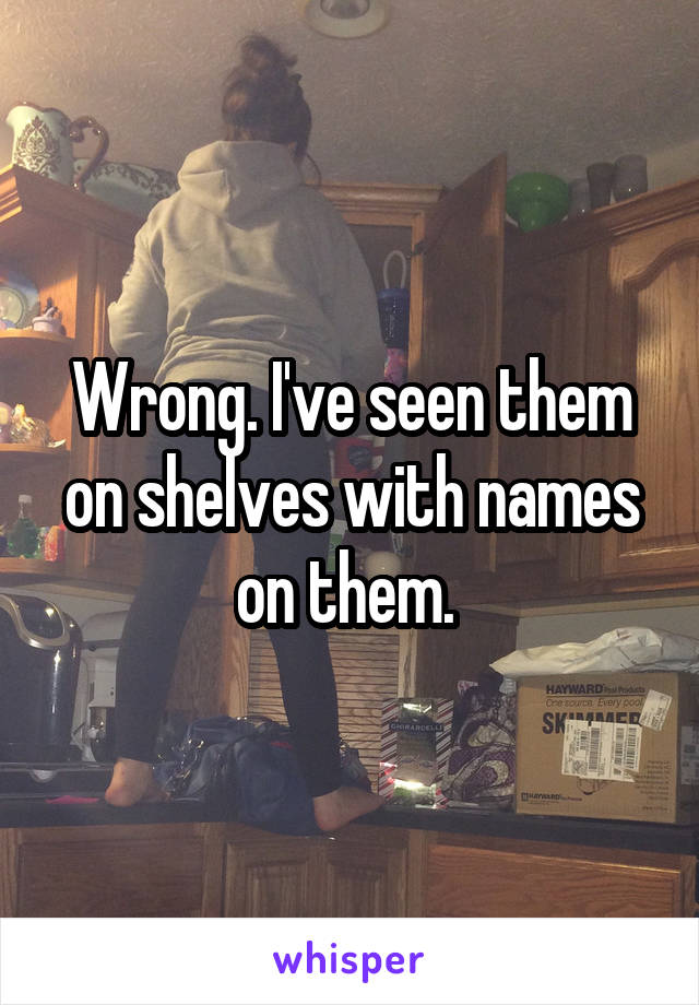 Wrong. I've seen them on shelves with names on them. 