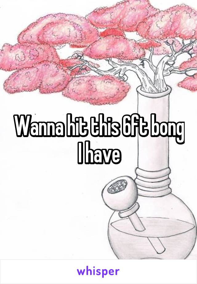Wanna hit this 6ft bong I have