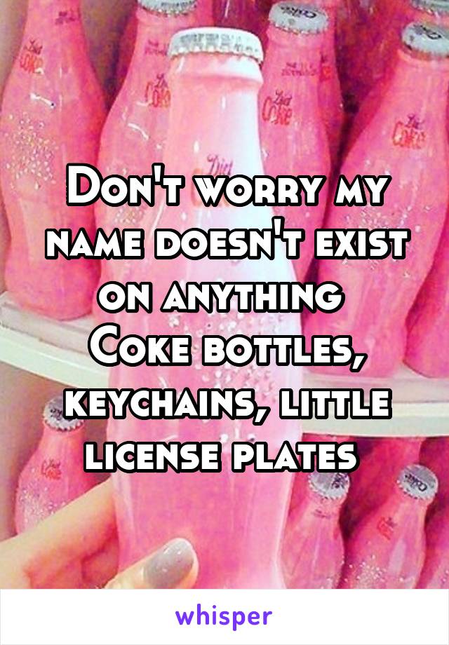 Don't worry my name doesn't exist on anything 
Coke bottles, keychains, little license plates 