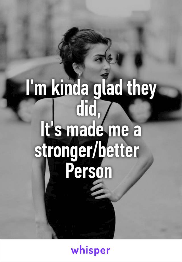 I'm kinda glad they did, 
It's made me a stronger/better  
Person 