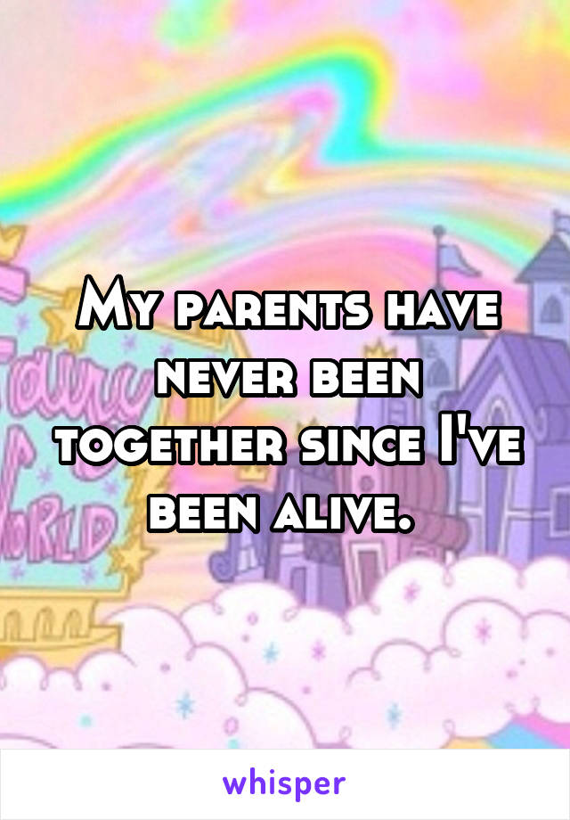 My parents have never been together since I've been alive. 