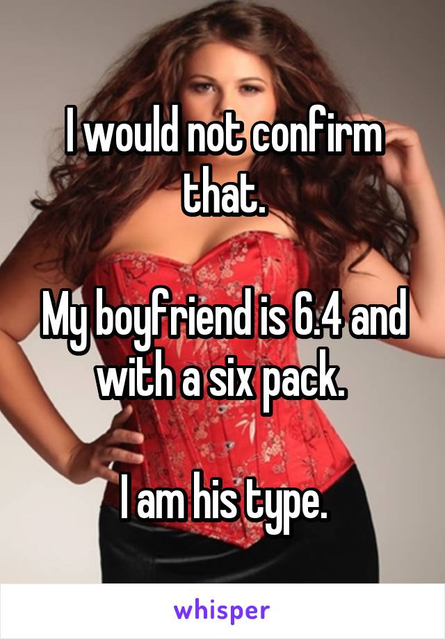 I would not confirm that.

My boyfriend is 6.4 and with a six pack. 

I am his type.