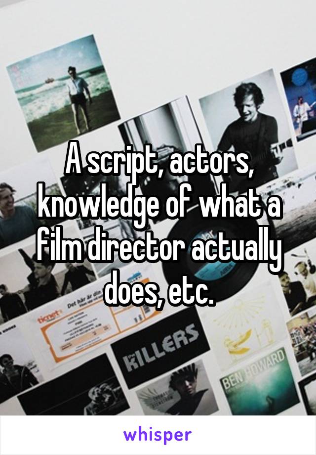 A script, actors, knowledge of what a film director actually does, etc.