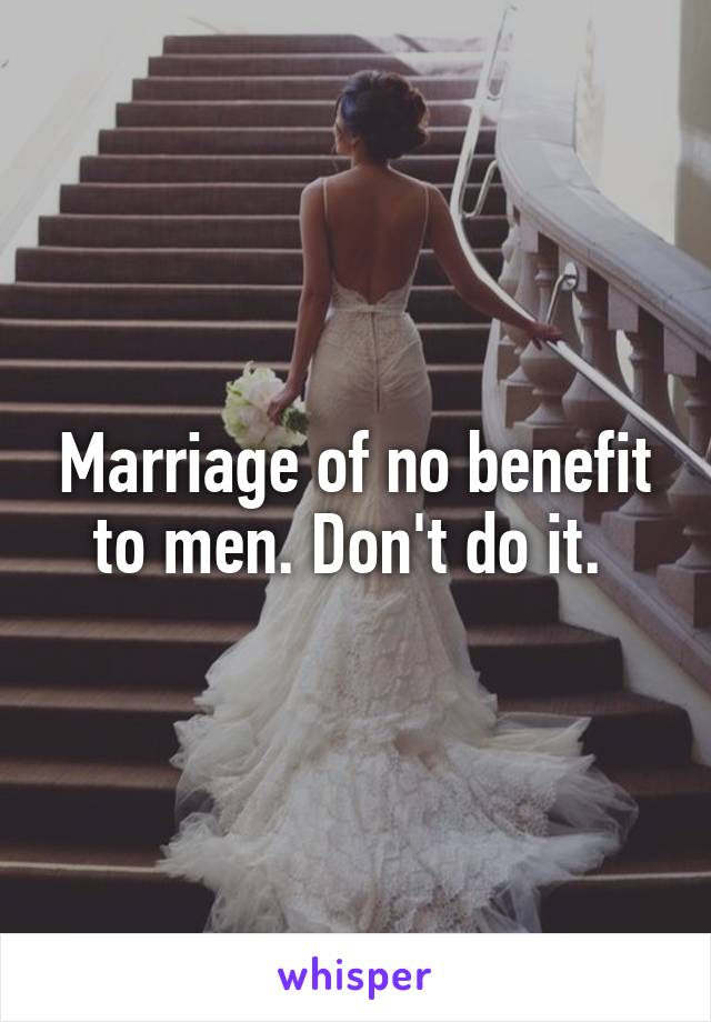 Marriage of no benefit to men. Don't do it. 