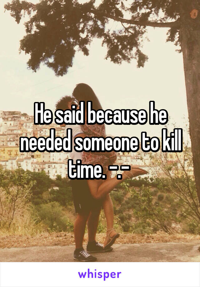 He said because he needed someone to kill time. -.- 