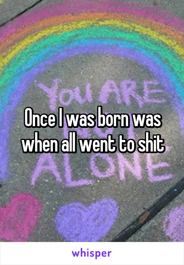 Once I was born was when all went to shit