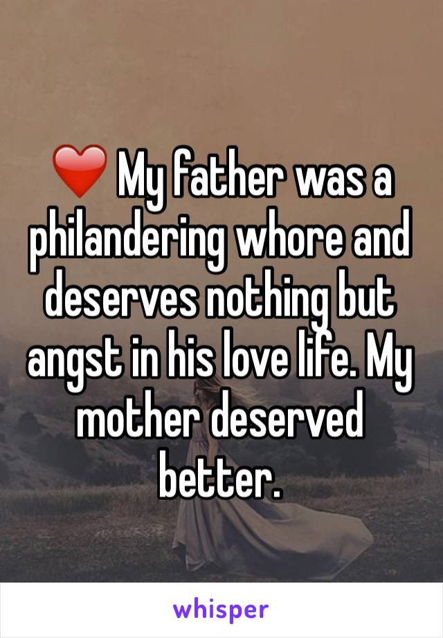 ❤️ My father was a philandering whore and deserves nothing but angst in his love life. My mother deserved better.