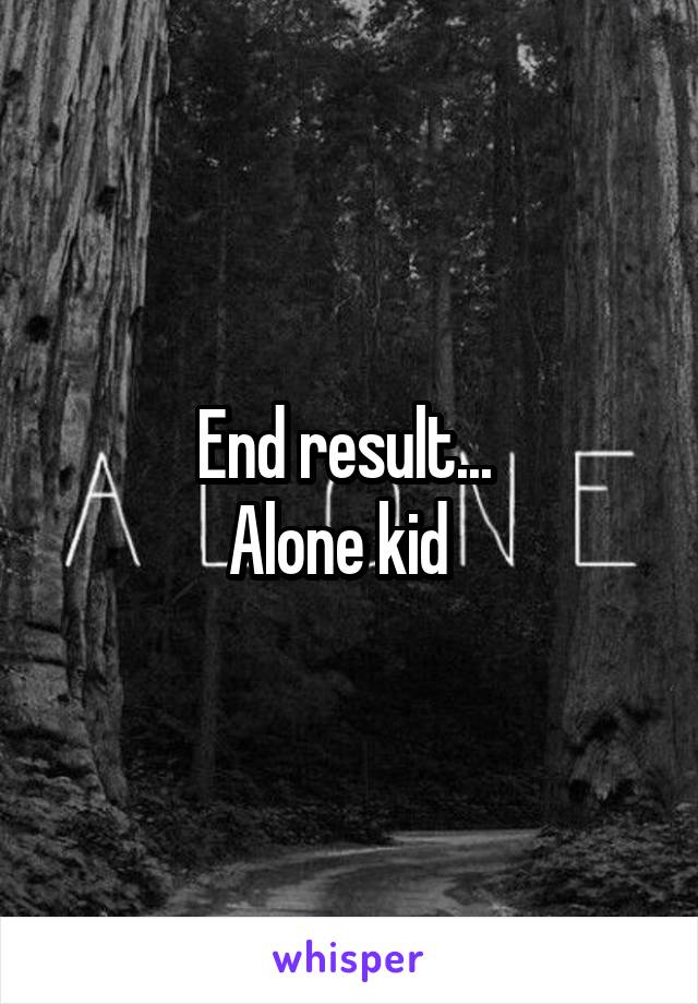 End result... 
Alone kid  