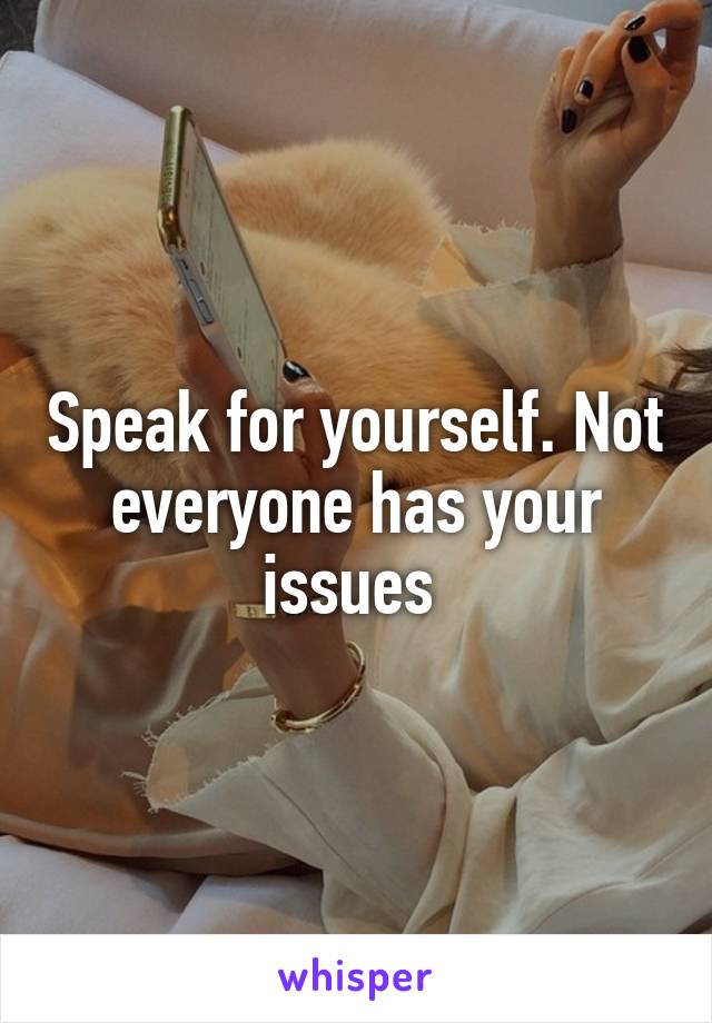 Speak for yourself. Not everyone has your issues 