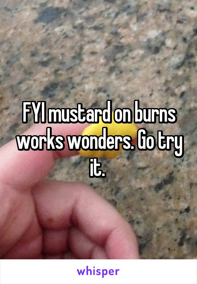 FYI mustard on burns works wonders. Go try it. 