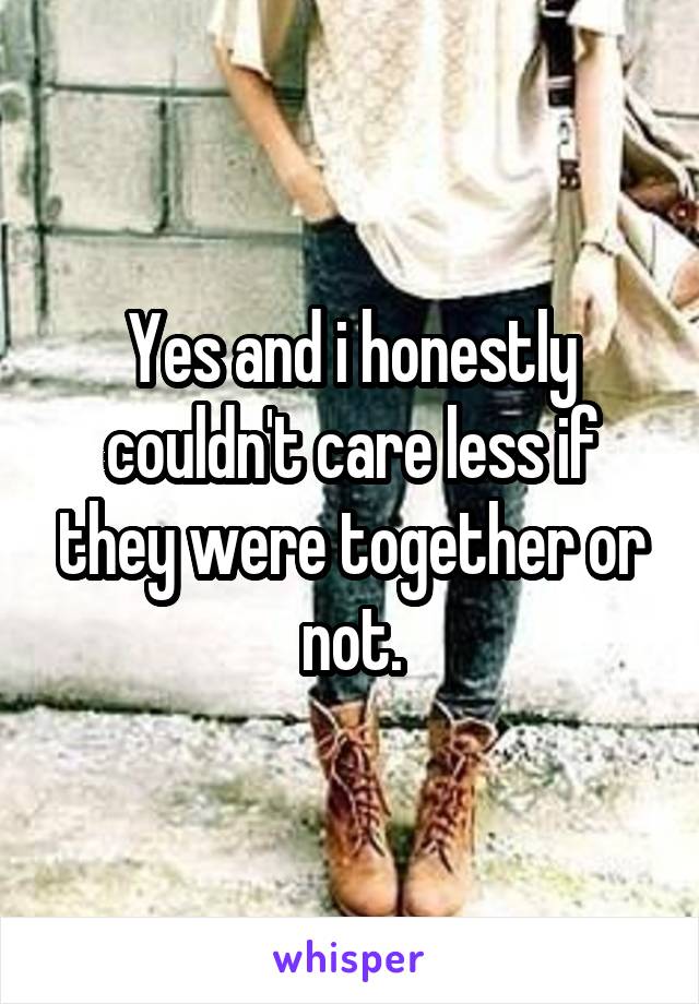 Yes and i honestly couldn't care less if they were together or not.