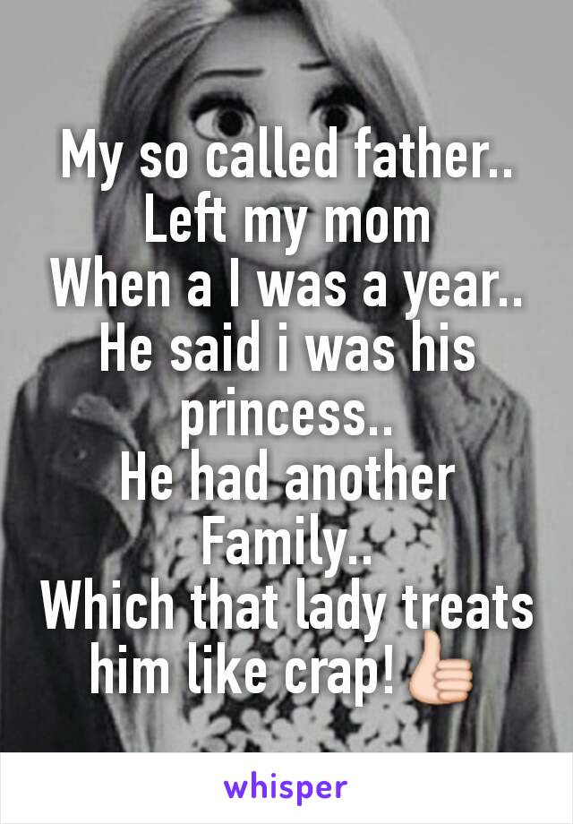 My so called father..
Left my mom
When a I was a year..
He said i was his princess..
He had another
Family..
Which that lady treats him like crap!👍