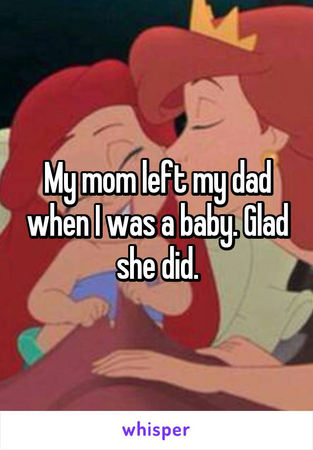 My mom left my dad when I was a baby. Glad she did.