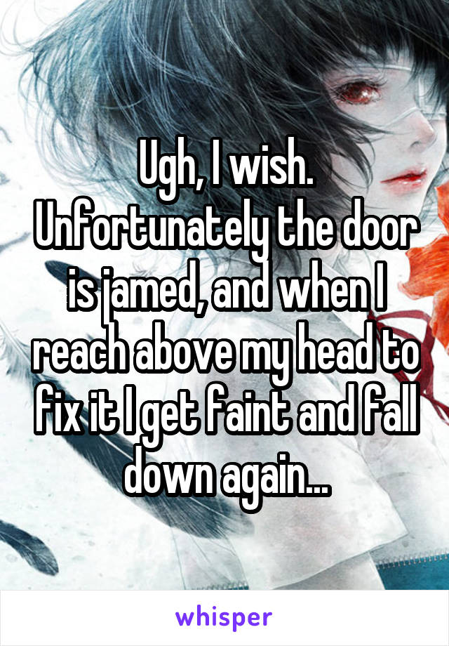 Ugh, I wish. Unfortunately the door is jamed, and when I reach above my head to fix it I get faint and fall down again...