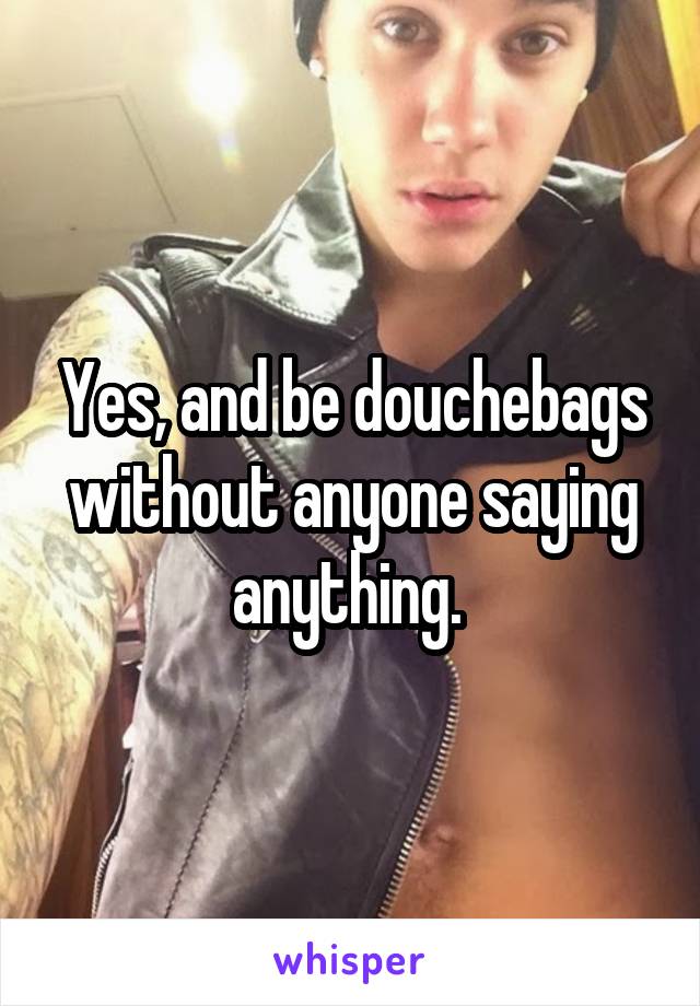 Yes, and be douchebags without anyone saying anything. 