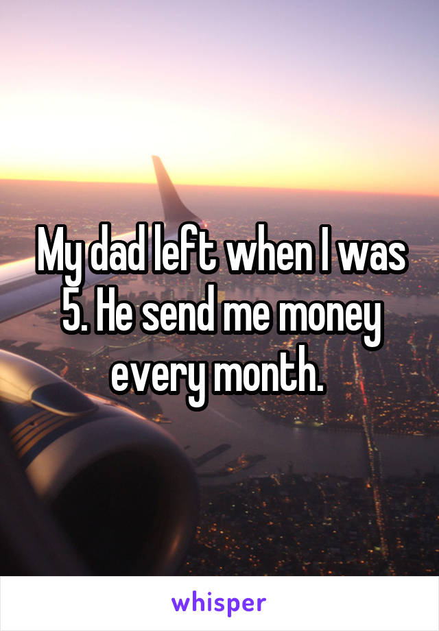 My dad left when I was 5. He send me money every month. 