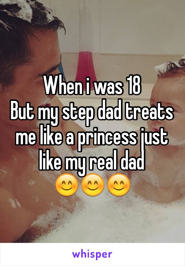 When i was 18 
But my step dad treats me like a princess just like my real dad 
😊😊😊