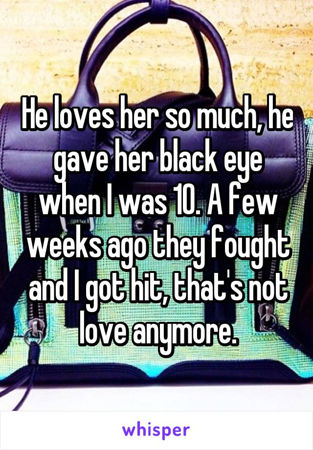 He loves her so much, he gave her black eye when I was 10. A few weeks ago they fought and I got hit, that's not love anymore.