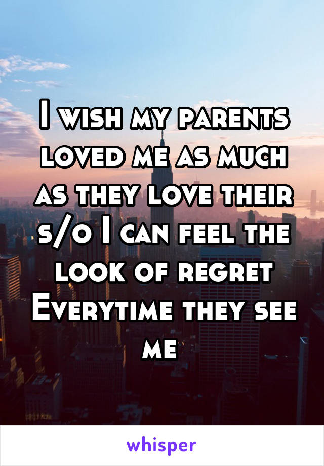 I wish my parents loved me as much as they love their s/o I can feel the look of regret Everytime they see me 