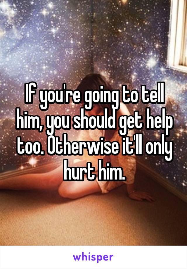 If you're going to tell him, you should get help too. Otherwise it'll only hurt him.