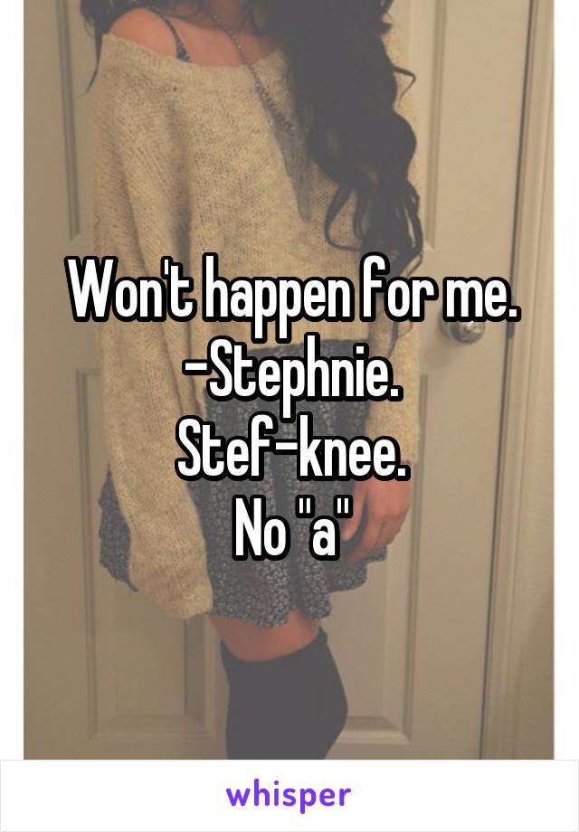 Won't happen for me.
-Stephnie.
Stef-knee.
No "a"