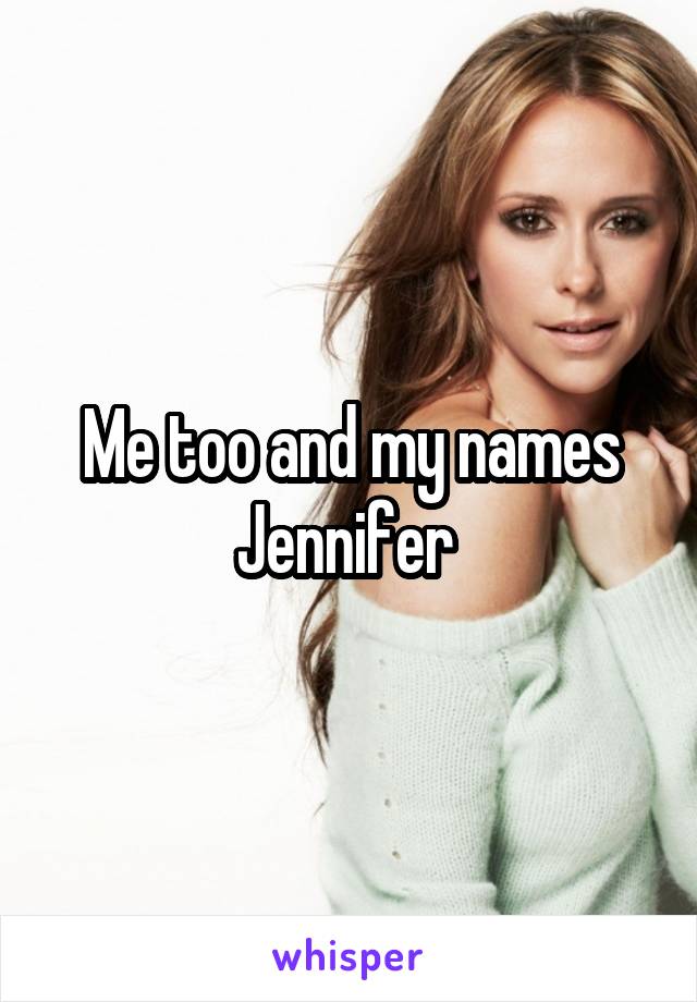 Me too and my names Jennifer 