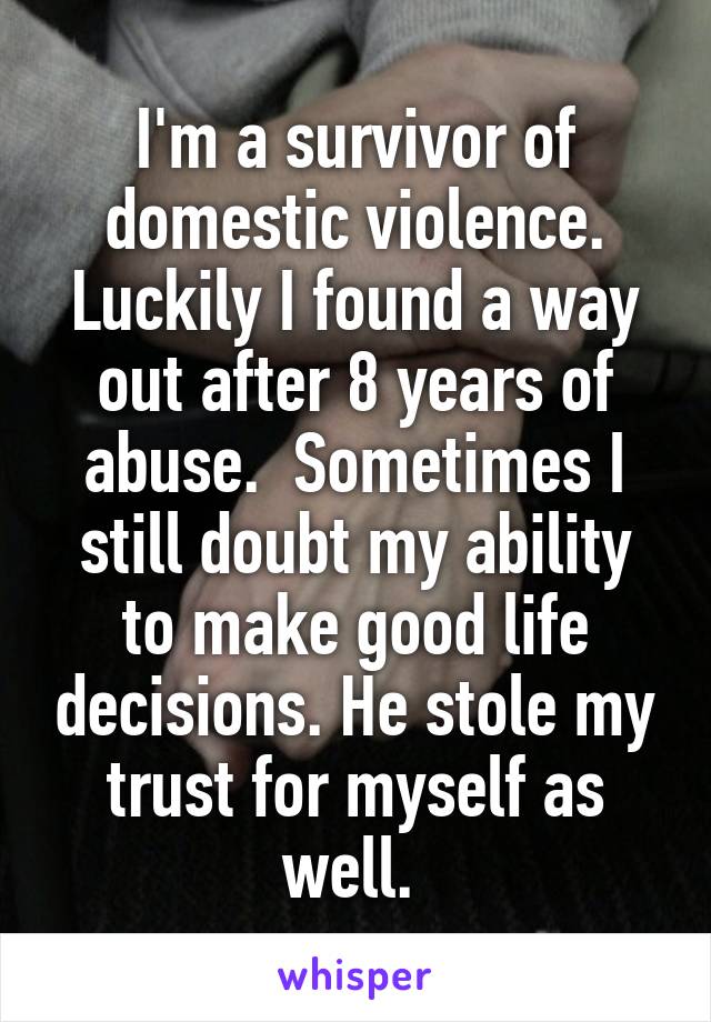 I'm a survivor of domestic violence. Luckily I found a way out after 8 years of abuse.  Sometimes I still doubt my ability to make good life decisions. He stole my trust for myself as well. 