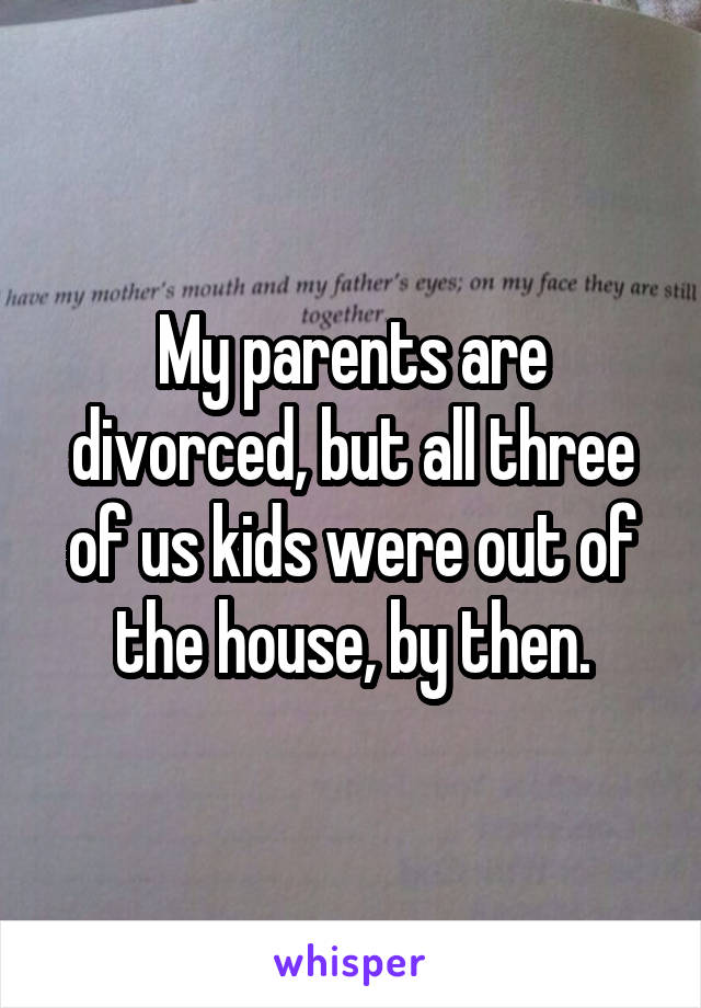 My parents are divorced, but all three of us kids were out of the house, by then.