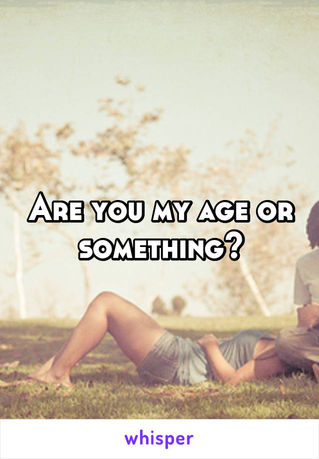 Are you my age or something?