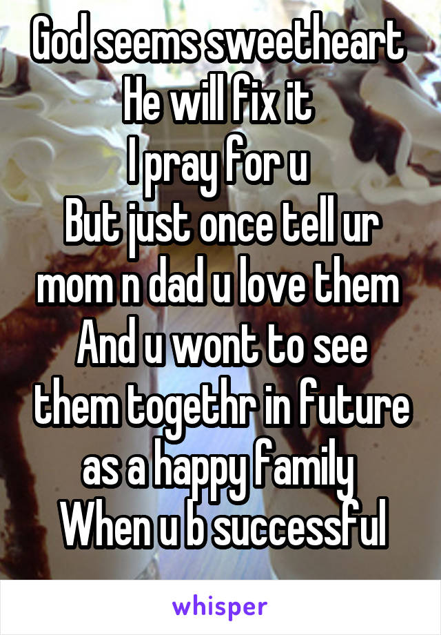 God seems sweetheart 
He will fix it 
I pray for u 
But just once tell ur mom n dad u love them 
And u wont to see them togethr in future as a happy family 
When u b successful
