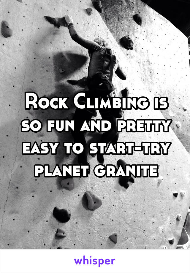 Rock Climbing is so fun and pretty easy to start-try planet granite