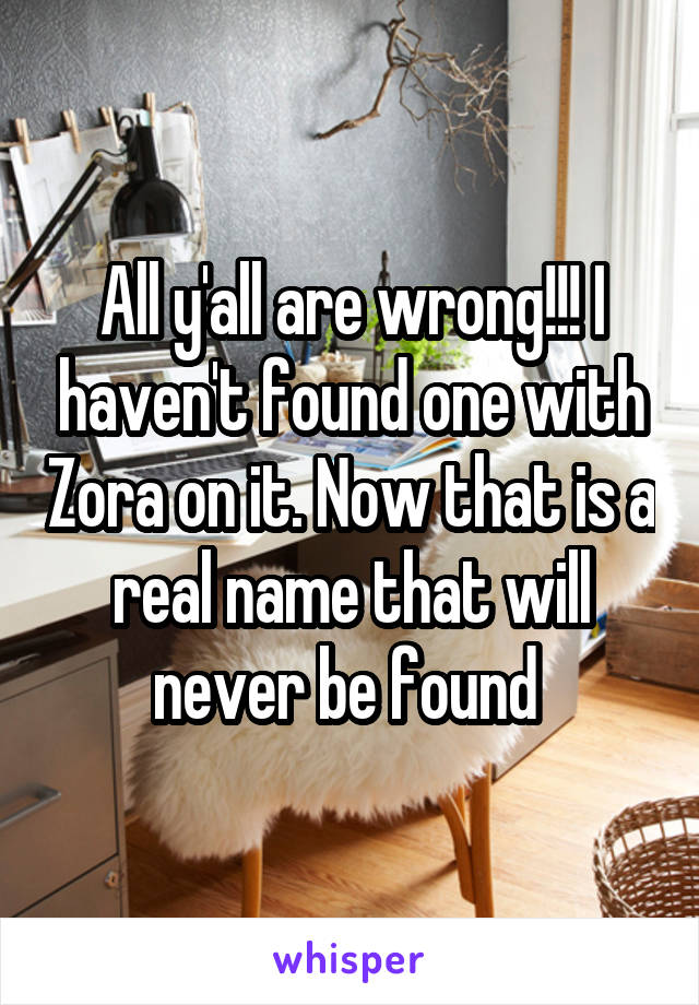 All y'all are wrong!!! I haven't found one with Zora on it. Now that is a real name that will never be found 