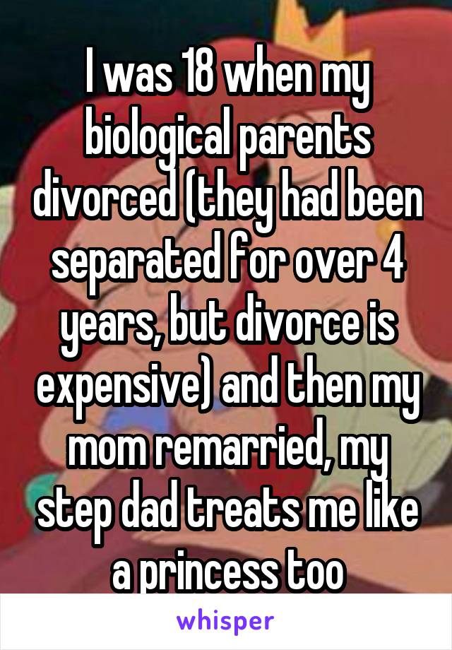 I was 18 when my biological parents divorced (they had been separated for over 4 years, but divorce is expensive) and then my mom remarried, my step dad treats me like a princess too