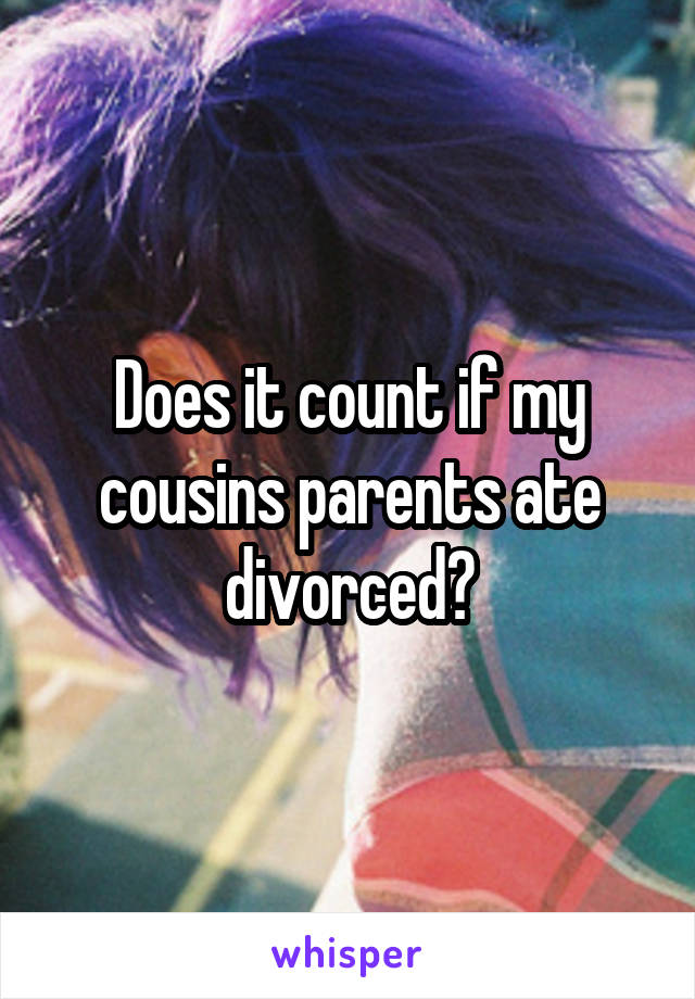 Does it count if my cousins parents ate divorced?