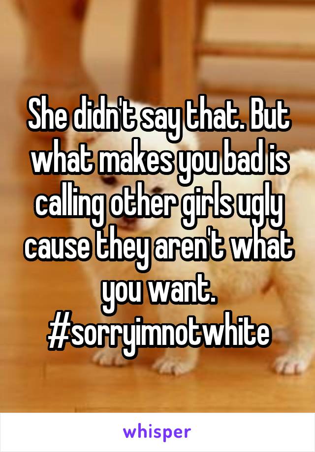 She didn't say that. But what makes you bad is calling other girls ugly cause they aren't what you want. #sorryimnotwhite