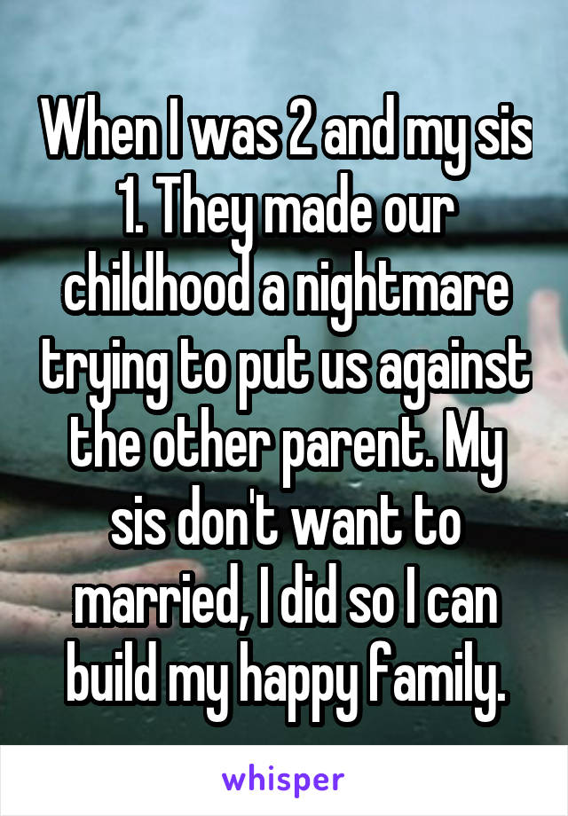 When I was 2 and my sis 1. They made our childhood a nightmare trying to put us against the other parent. My sis don't want to married, I did so I can build my happy family.