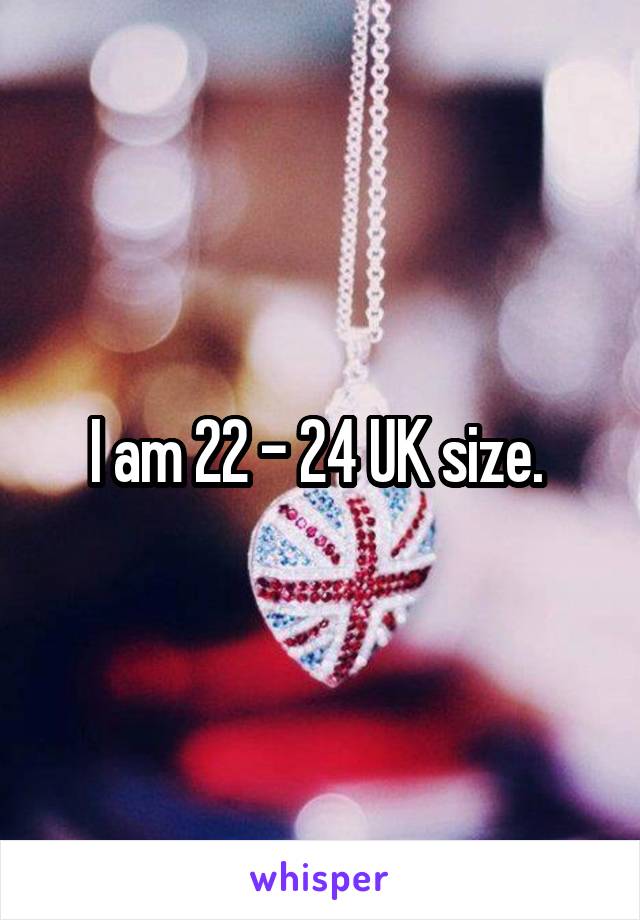 I am 22 - 24 UK size. 