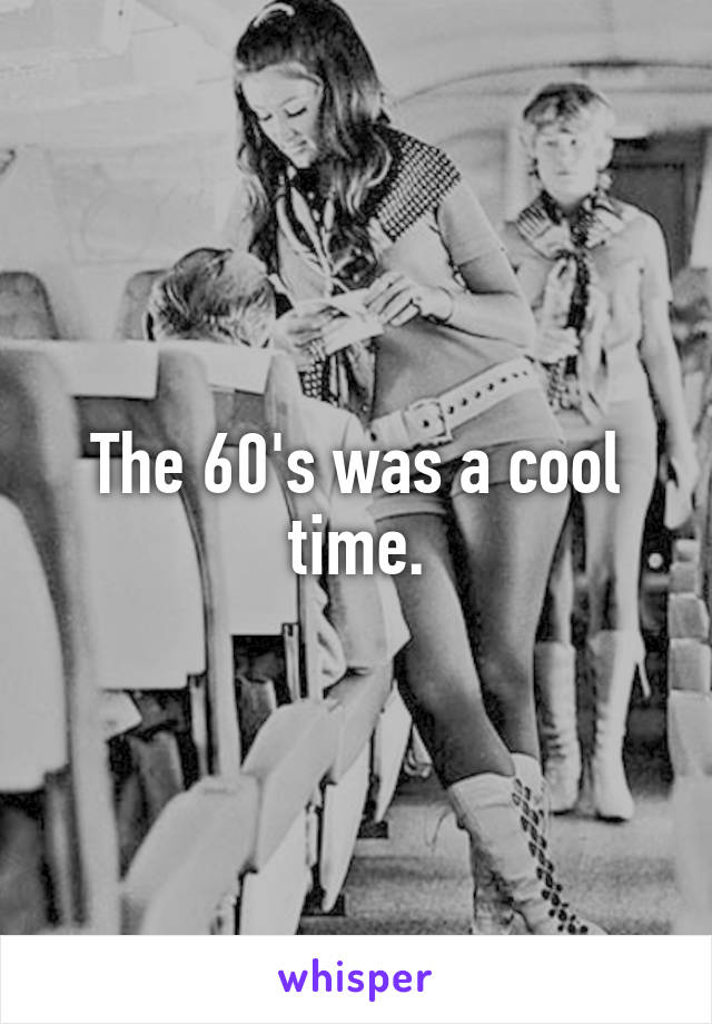 The 60's was a cool time.