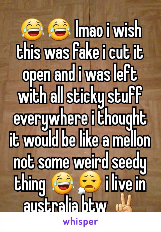 😂😂 lmao i wish this was fake i cut it open and i was left with all sticky stuff everywhere i thought it would be like a mellon not some weird seedy thing 😂😧 i live in australia btw ✌