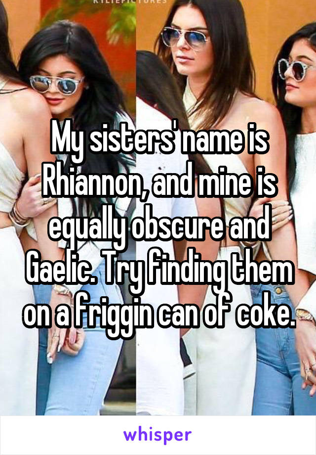 My sisters' name is Rhiannon, and mine is equally obscure and Gaelic. Try finding them on a friggin can of coke.