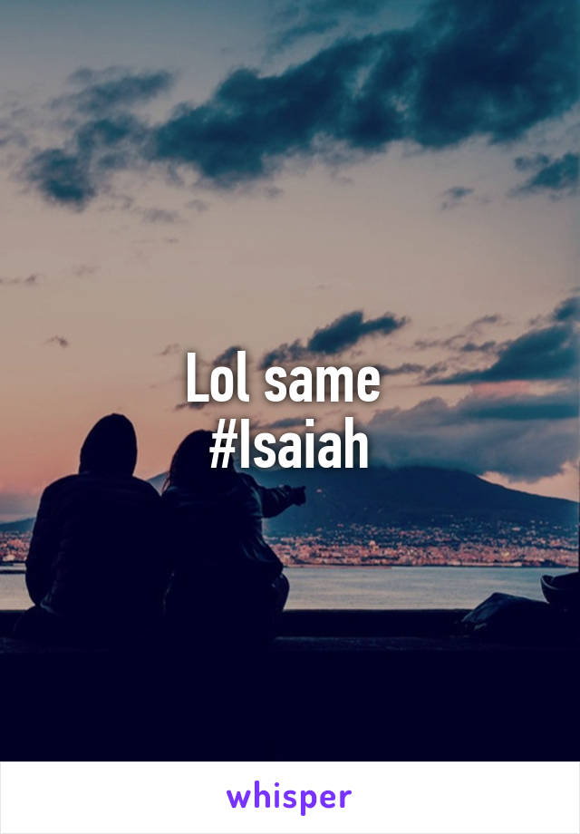 Lol same 
#Isaiah