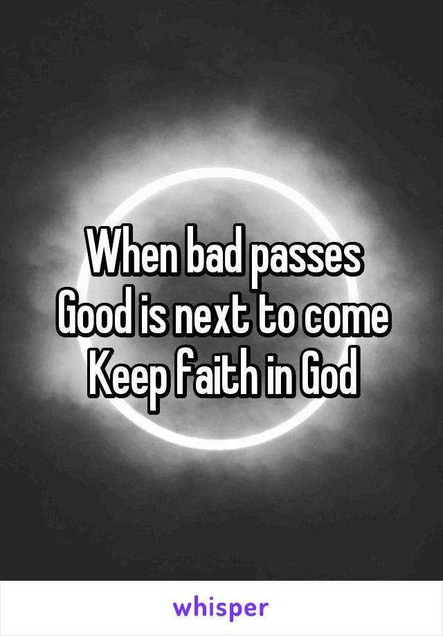 When bad passes
Good is next to come
Keep faith in God