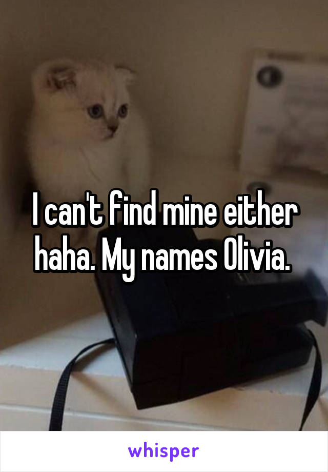 I can't find mine either haha. My names Olivia. 