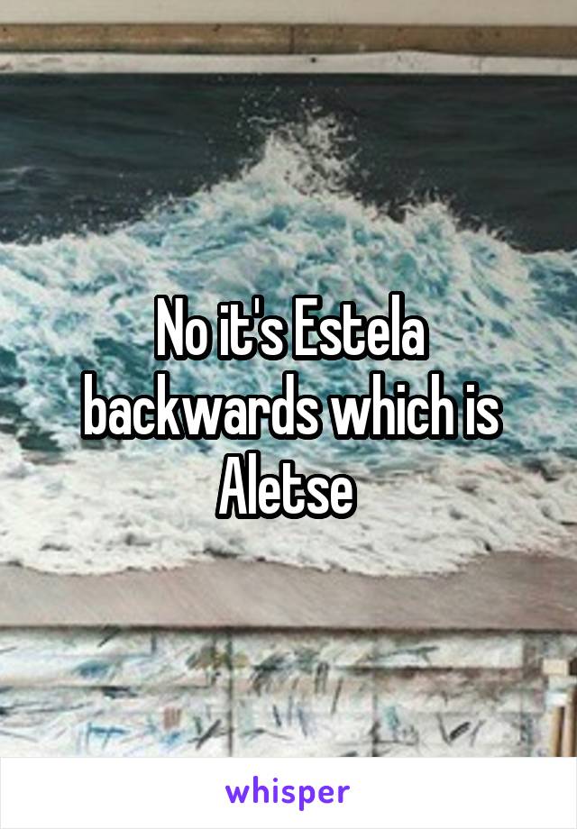 No it's Estela backwards which is Aletse 